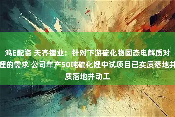 鸿E配资 天齐锂业：针对下游硫化物固态电解质对硫化锂的需求 公司年产50吨硫化锂中试项目已实质落地并动工