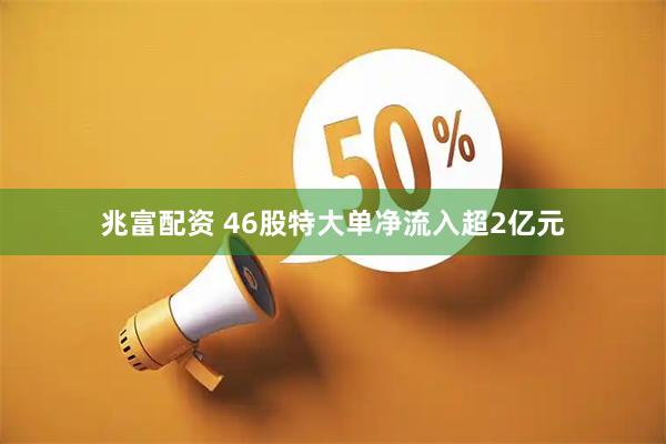 兆富配资 46股特大单净流入超2亿元
