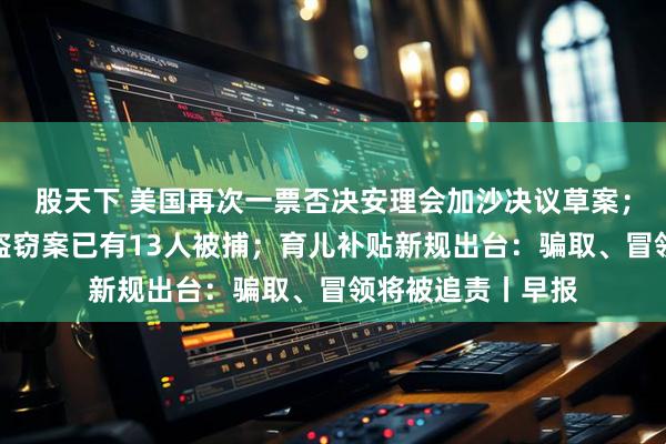 股天下 美国再次一票否决安理会加沙决议草案；香港警方：黄金盗窃案已有13人被捕；育儿补贴新规出台：骗取、冒领将被追责丨早报