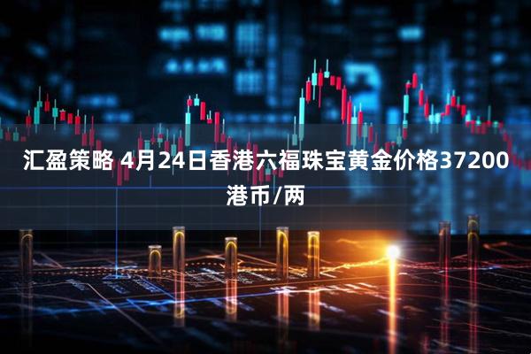 汇盈策略 4月24日香港六福珠宝黄金价格37200港币/两