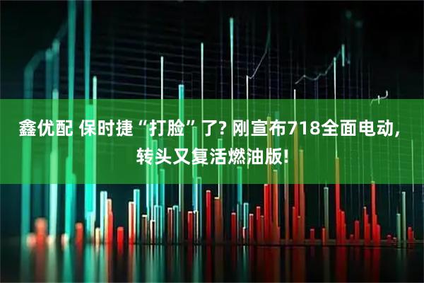 鑫优配 保时捷“打脸”了? 刚宣布718全面电动, 转头又复活燃油版!
