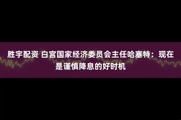 胜宇配资 白宫国家经济委员会主任哈塞特：现在是谨慎降息的好时机