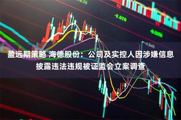 盈远期策略 海德股份：公司及实控人因涉嫌信息披露违法违规被证监会立案调查