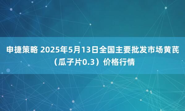 申捷策略 2025年5月13日全国主要批发市场黄芪（瓜子片0.3）价格行情