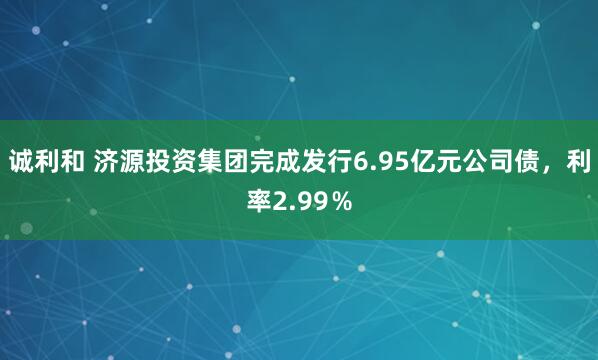 诚利和 济源投资集团完成发行6.95亿元公司债，利率2.99％