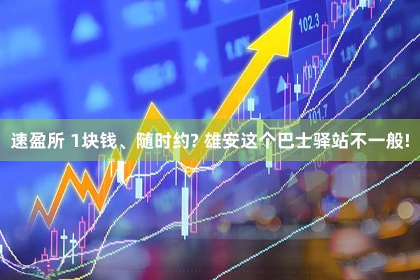 速盈所 1块钱、随时约? 雄安这个巴士驿站不一般!