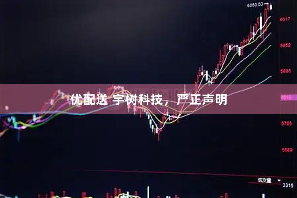 优配送 宇树科技，严正声明