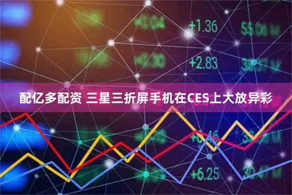 配亿多配资 三星三折屏手机在CES上大放异彩