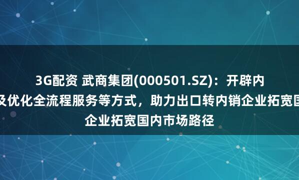 3G配资 武商集团(000501.SZ)：开辟内销绿色通道及优化全流程服务等方式，助力出口转内销企业拓宽国内市场路径