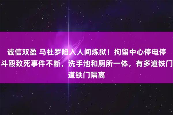 诚信双盈 马杜罗陷入人间炼狱！拘留中心停电停暖、斗殴致死事件不断，洗手池和厕所一体，有多道铁门隔离