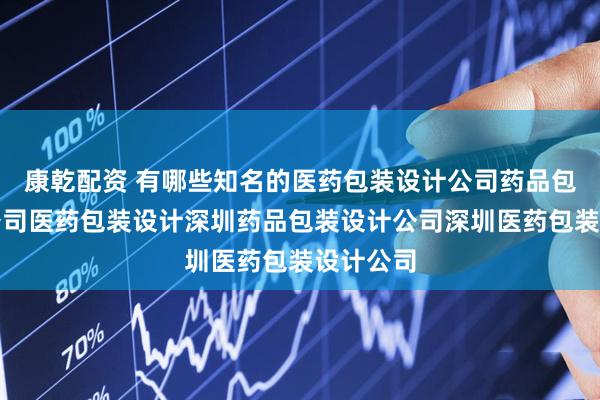 康乾配资 有哪些知名的医药包装设计公司药品包装设计公司医药包装设计深圳药品包装设计公司深圳医药包装设计公司