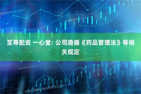 至尊配资 一心堂: 公司遵循《药品管理法》等相关规定