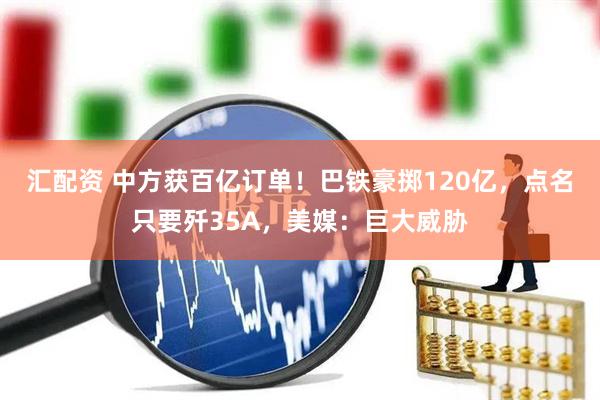 汇配资 中方获百亿订单！巴铁豪掷120亿，点名只要歼35A，美媒：巨大威胁