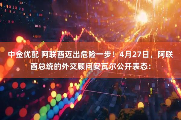 中金优配 阿联酋迈出危险一步！4月27日，阿联酋总统的外交顾问安瓦尔公开表态：