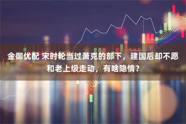 金御优配 宋时轮当过萧克的部下，建国后却不愿和老上级走动，有啥隐情？