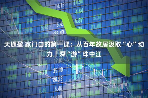 天通盈 家门口的第一课：从百年故居汲取“心”动力｜深“游”珠中江